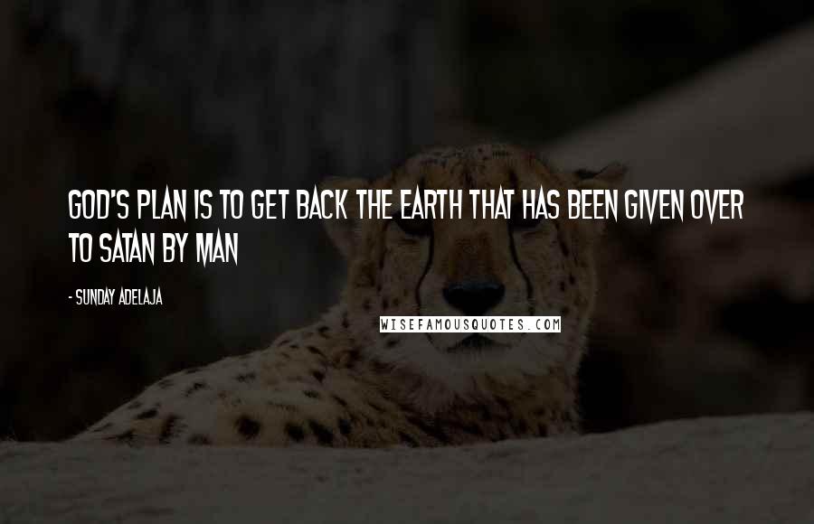 Sunday Adelaja Quotes: God's plan is to get back the earth that has been given over to Satan by man