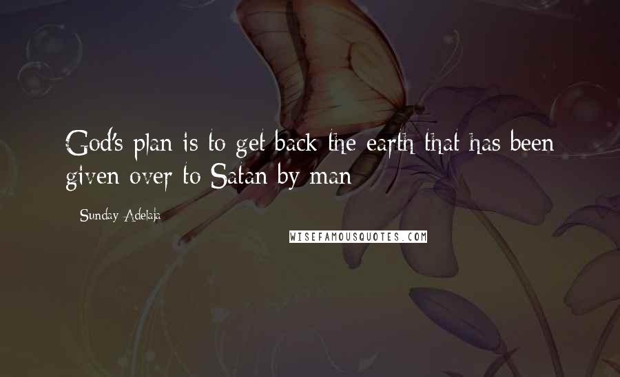 Sunday Adelaja Quotes: God's plan is to get back the earth that has been given over to Satan by man