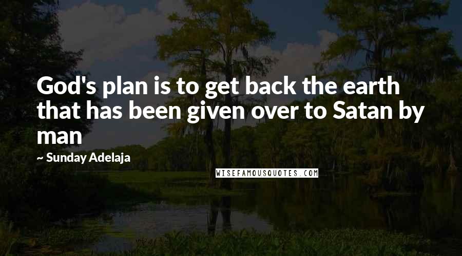 Sunday Adelaja Quotes: God's plan is to get back the earth that has been given over to Satan by man