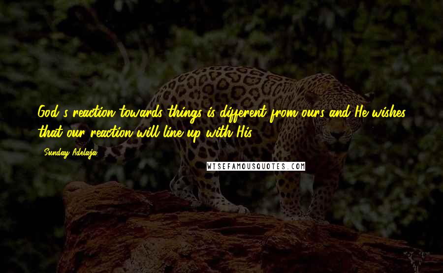 Sunday Adelaja Quotes: God's reaction towards things is different from ours and He wishes that our reaction will line up with His