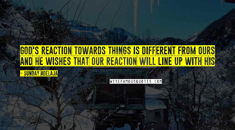 Sunday Adelaja Quotes: God's reaction towards things is different from ours and He wishes that our reaction will line up with His