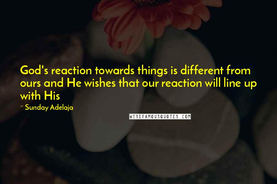 Sunday Adelaja Quotes: God's reaction towards things is different from ours and He wishes that our reaction will line up with His