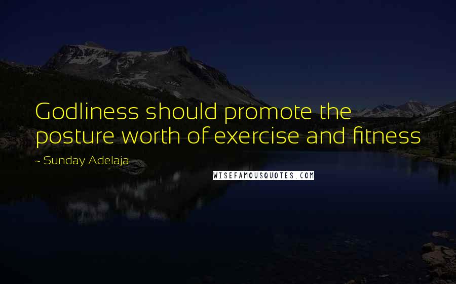 Sunday Adelaja Quotes: Godliness should promote the posture worth of exercise and fitness