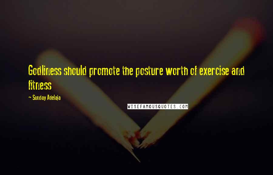 Sunday Adelaja Quotes: Godliness should promote the posture worth of exercise and fitness