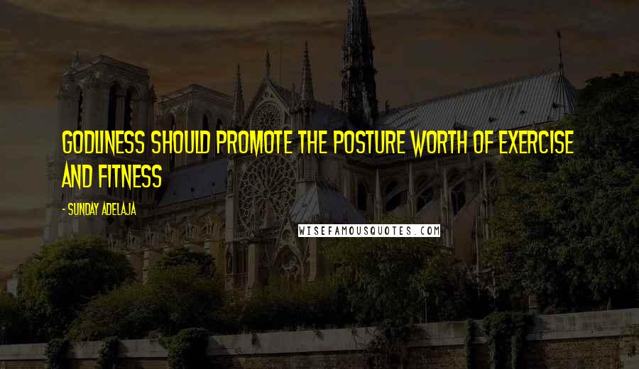 Sunday Adelaja Quotes: Godliness should promote the posture worth of exercise and fitness