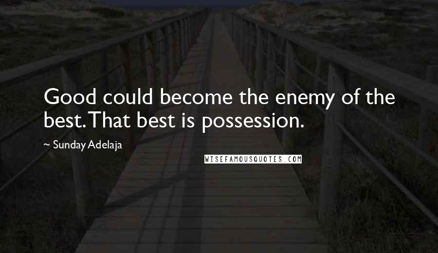 Sunday Adelaja Quotes: Good could become the enemy of the best. That best is possession.