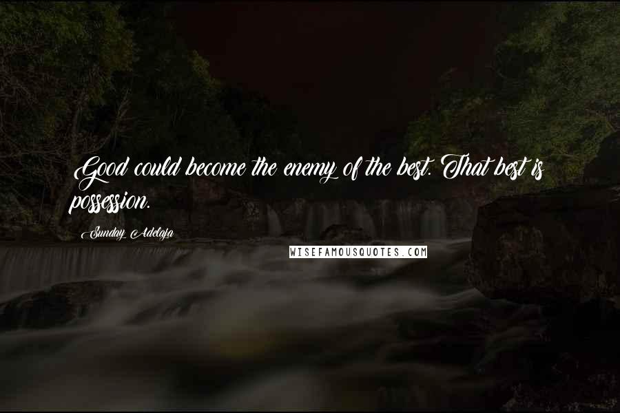 Sunday Adelaja Quotes: Good could become the enemy of the best. That best is possession.