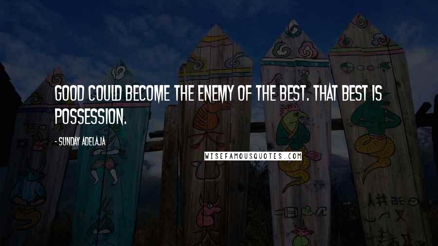 Sunday Adelaja Quotes: Good could become the enemy of the best. That best is possession.