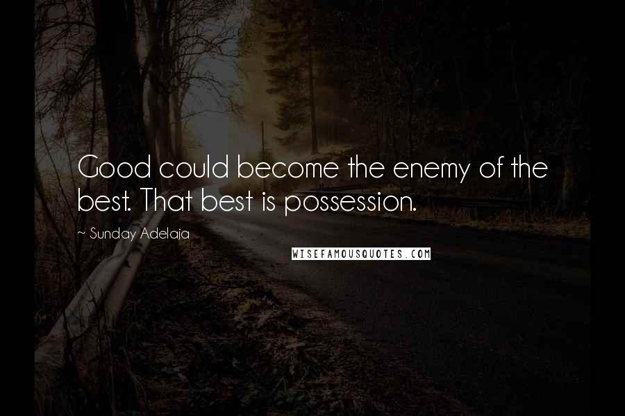 Sunday Adelaja Quotes: Good could become the enemy of the best. That best is possession.
