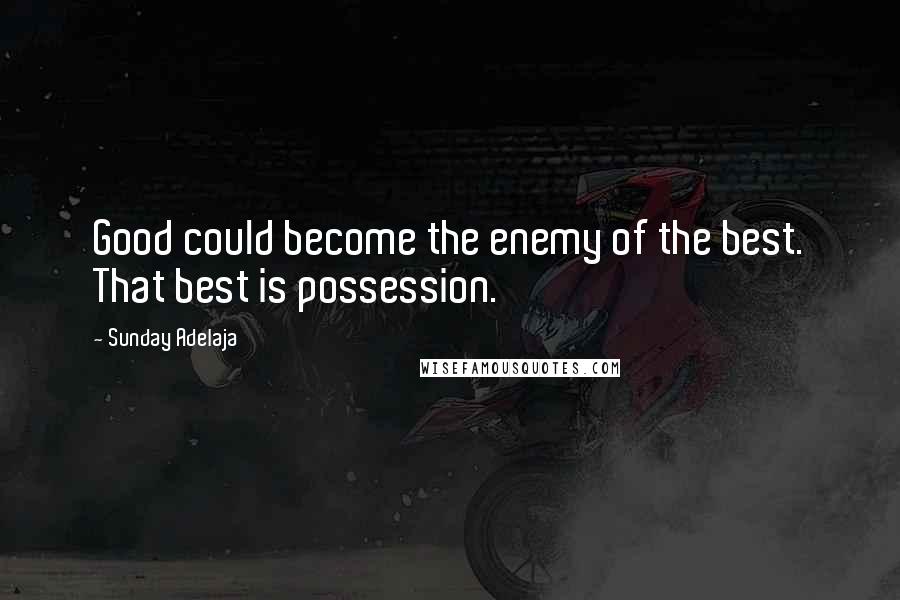 Sunday Adelaja Quotes: Good could become the enemy of the best. That best is possession.
