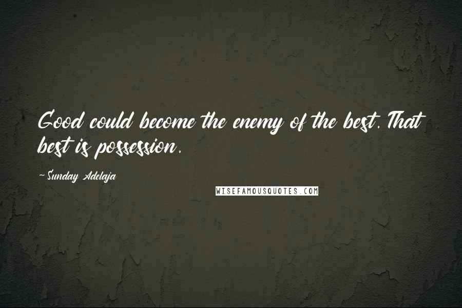 Sunday Adelaja Quotes: Good could become the enemy of the best. That best is possession.