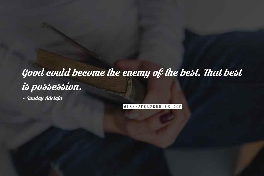 Sunday Adelaja Quotes: Good could become the enemy of the best. That best is possession.