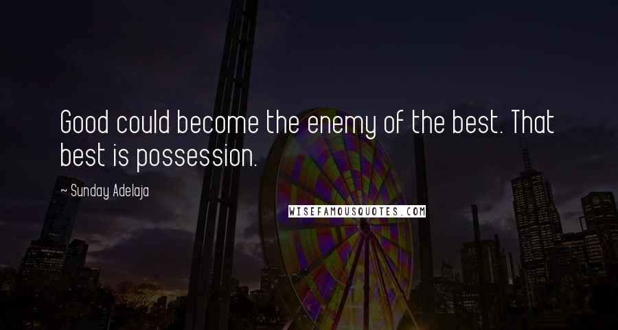 Sunday Adelaja Quotes: Good could become the enemy of the best. That best is possession.