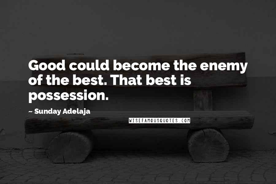 Sunday Adelaja Quotes: Good could become the enemy of the best. That best is possession.
