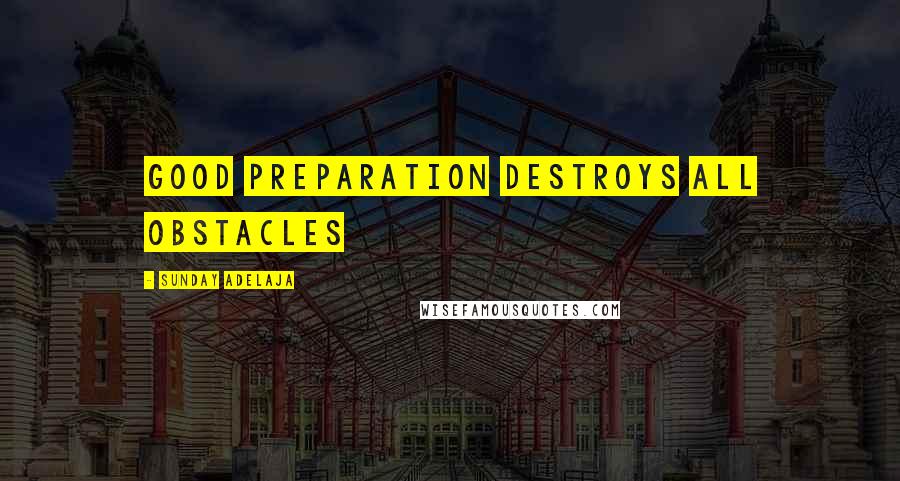 Sunday Adelaja Quotes: Good preparation destroys all obstacles