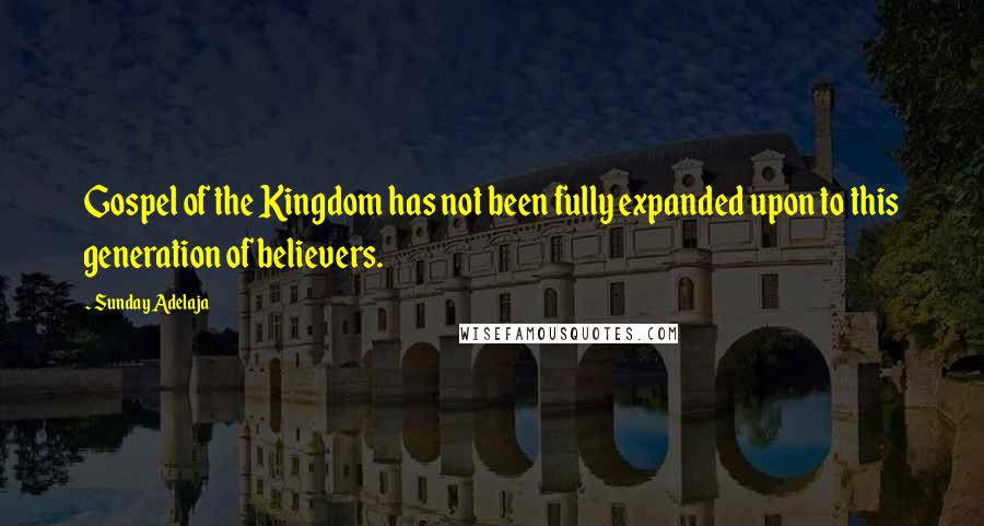 Sunday Adelaja Quotes: Gospel of the Kingdom has not been fully expanded upon to this generation of believers.
