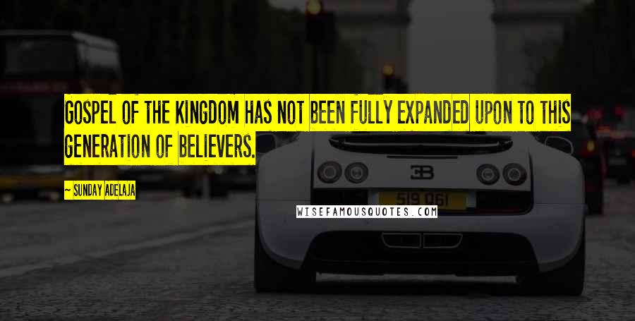Sunday Adelaja Quotes: Gospel of the Kingdom has not been fully expanded upon to this generation of believers.