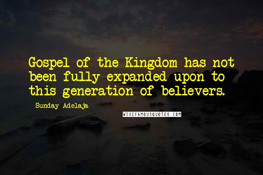 Sunday Adelaja Quotes: Gospel of the Kingdom has not been fully expanded upon to this generation of believers.