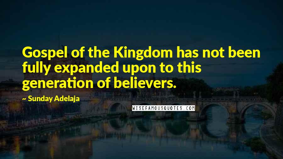 Sunday Adelaja Quotes: Gospel of the Kingdom has not been fully expanded upon to this generation of believers.