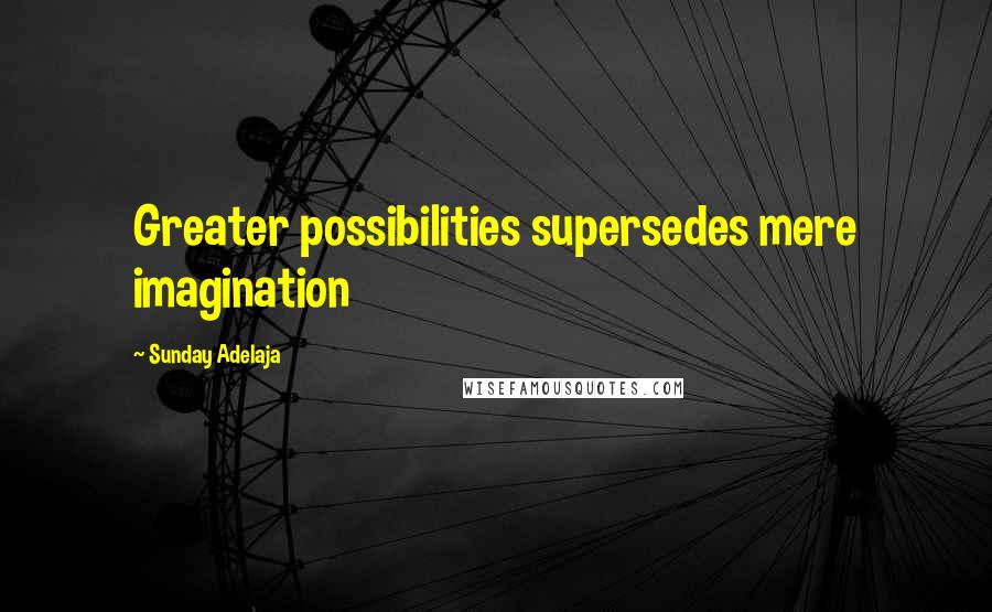 Sunday Adelaja Quotes: Greater possibilities supersedes mere imagination