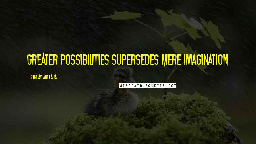 Sunday Adelaja Quotes: Greater possibilities supersedes mere imagination