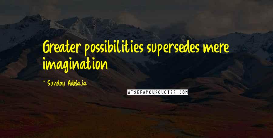 Sunday Adelaja Quotes: Greater possibilities supersedes mere imagination