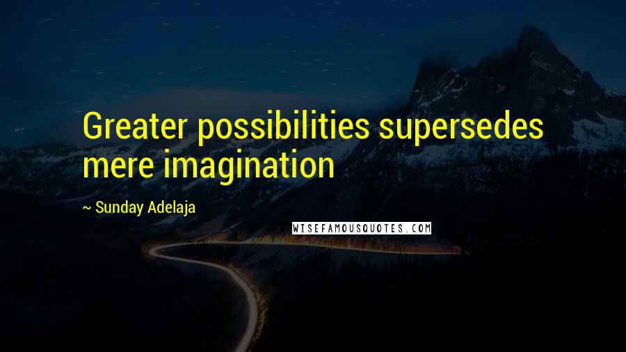 Sunday Adelaja Quotes: Greater possibilities supersedes mere imagination