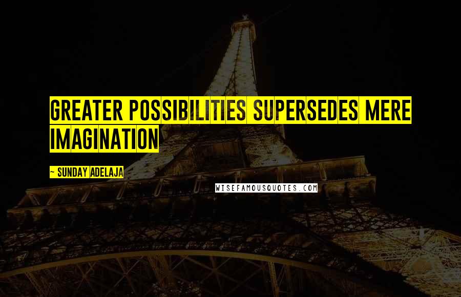 Sunday Adelaja Quotes: Greater possibilities supersedes mere imagination