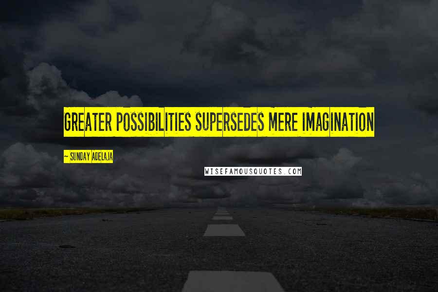 Sunday Adelaja Quotes: Greater possibilities supersedes mere imagination