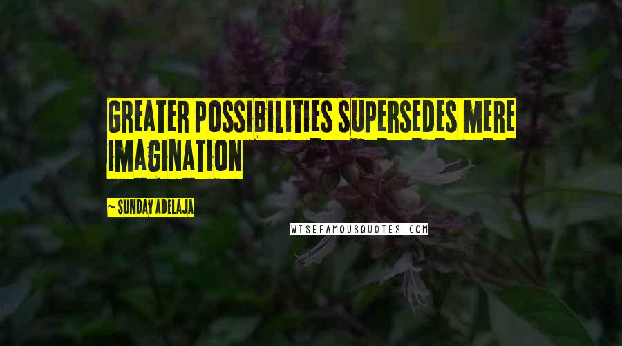 Sunday Adelaja Quotes: Greater possibilities supersedes mere imagination