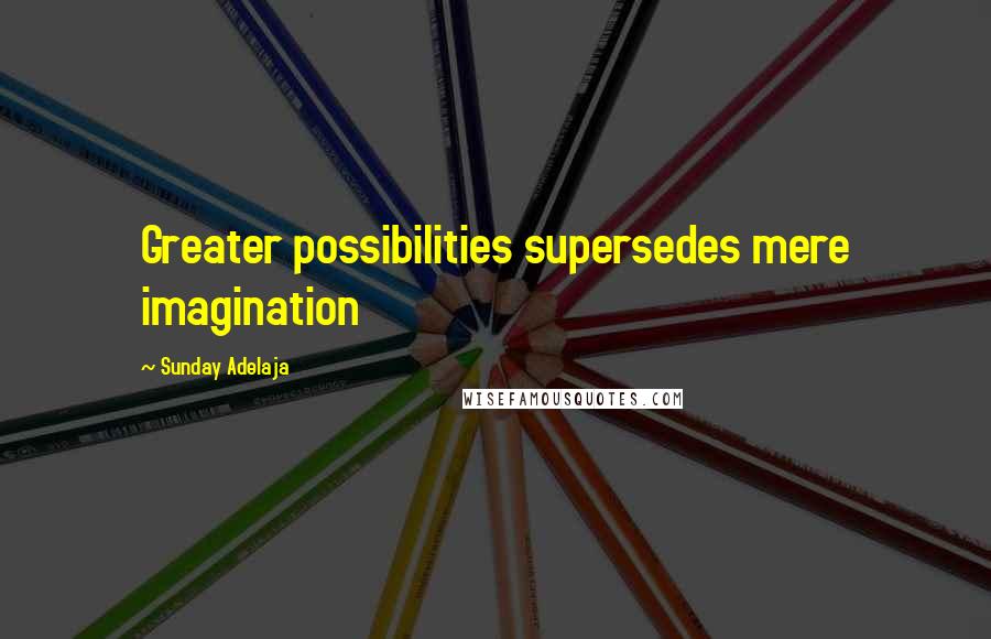 Sunday Adelaja Quotes: Greater possibilities supersedes mere imagination