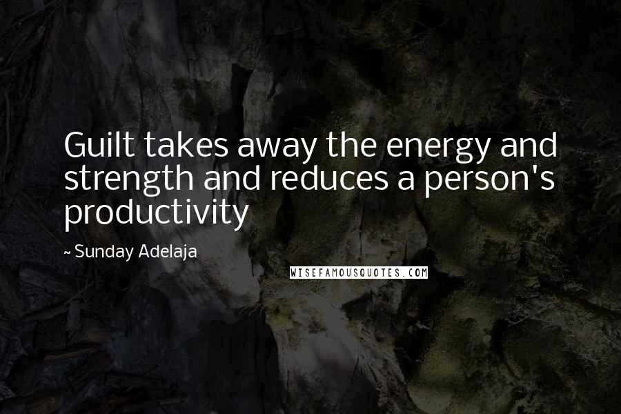 Sunday Adelaja Quotes: Guilt takes away the energy and strength and reduces a person's productivity