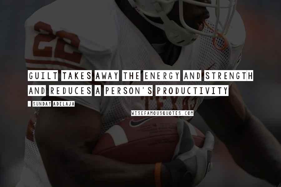Sunday Adelaja Quotes: Guilt takes away the energy and strength and reduces a person's productivity