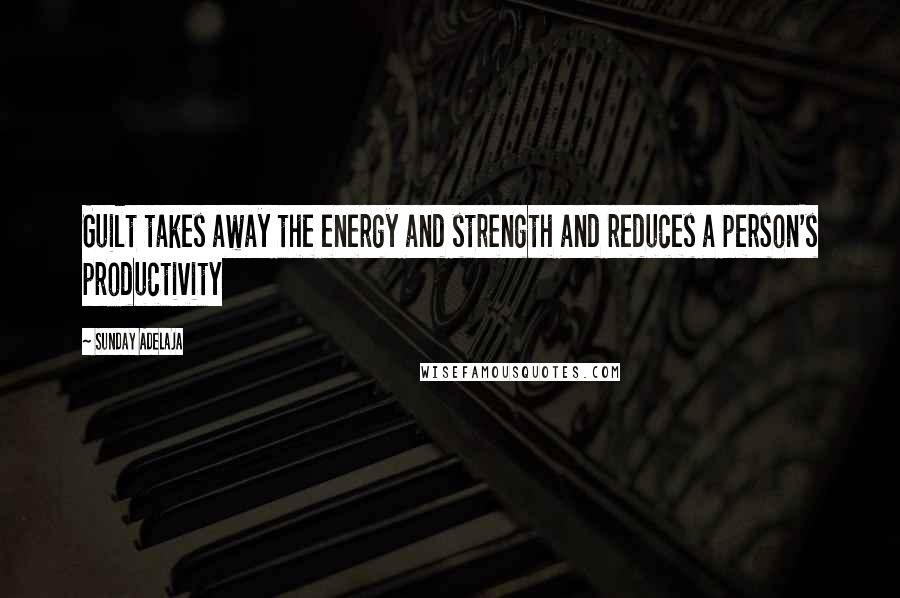 Sunday Adelaja Quotes: Guilt takes away the energy and strength and reduces a person's productivity