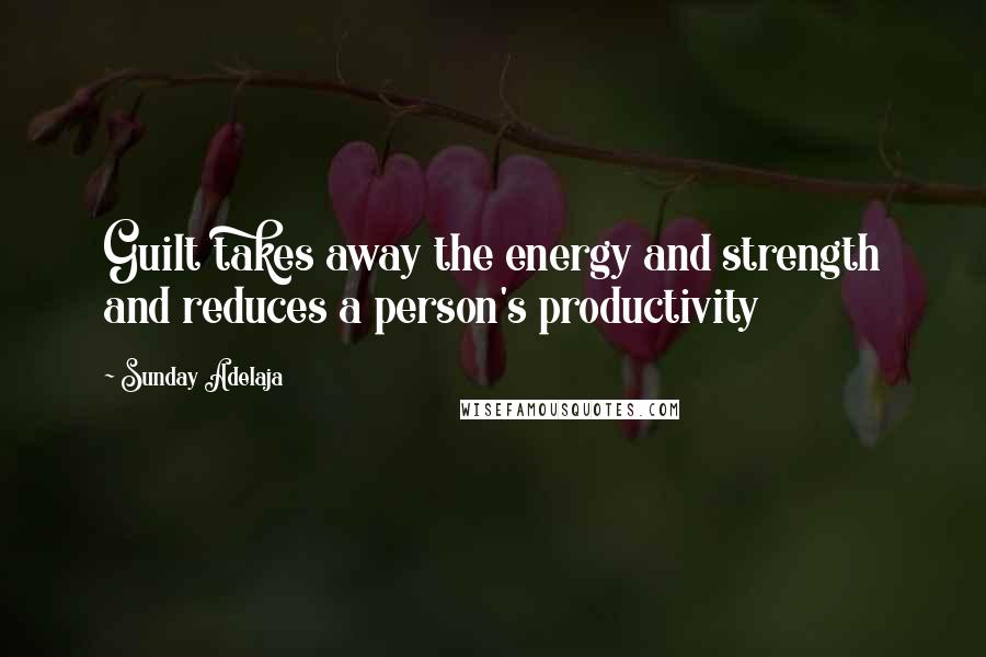 Sunday Adelaja Quotes: Guilt takes away the energy and strength and reduces a person's productivity