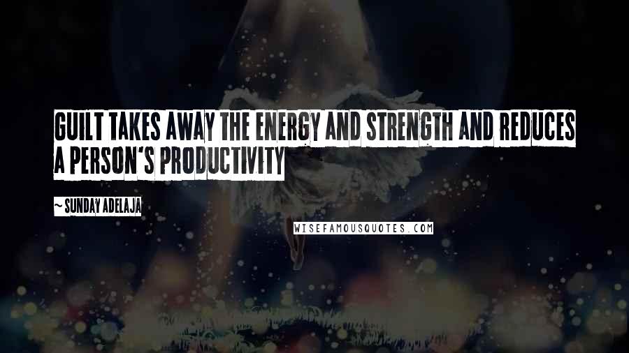 Sunday Adelaja Quotes: Guilt takes away the energy and strength and reduces a person's productivity