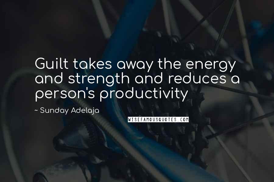 Sunday Adelaja Quotes: Guilt takes away the energy and strength and reduces a person's productivity