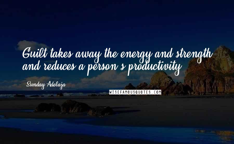 Sunday Adelaja Quotes: Guilt takes away the energy and strength and reduces a person's productivity
