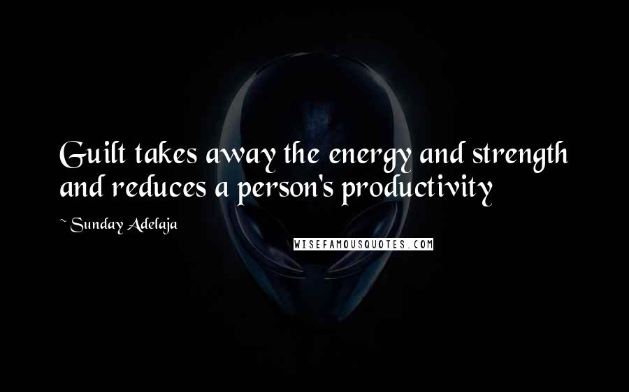 Sunday Adelaja Quotes: Guilt takes away the energy and strength and reduces a person's productivity
