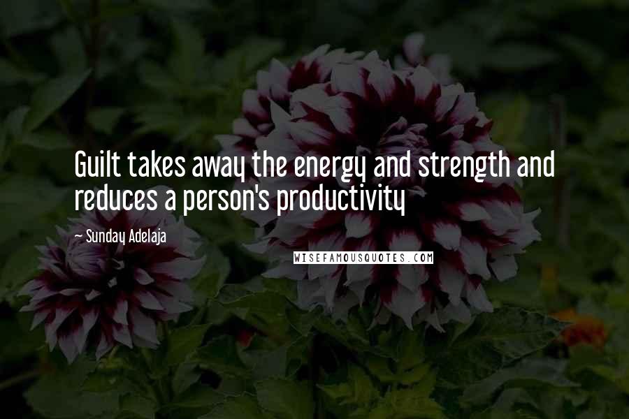 Sunday Adelaja Quotes: Guilt takes away the energy and strength and reduces a person's productivity