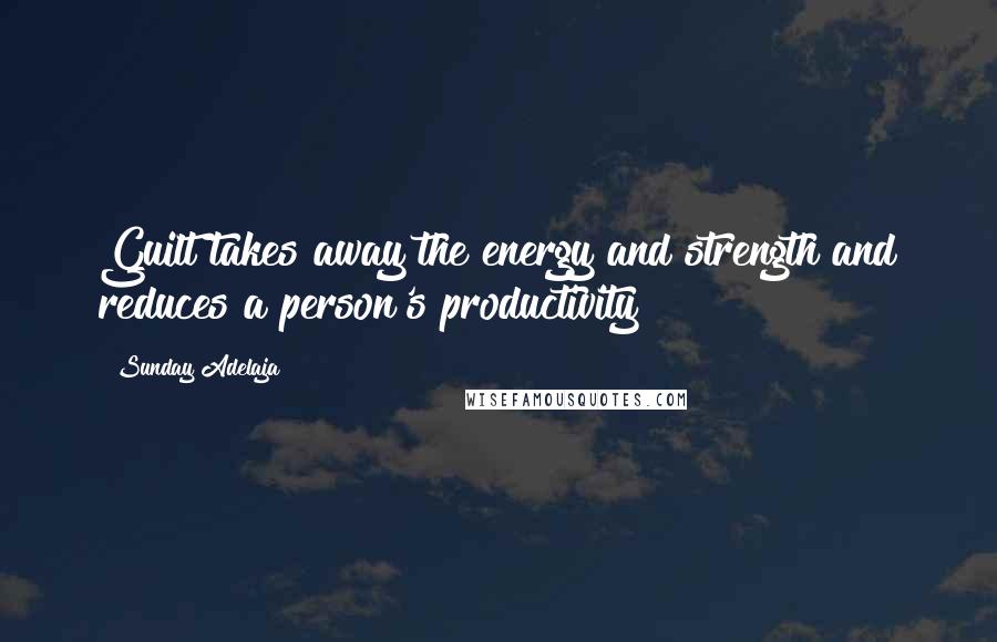 Sunday Adelaja Quotes: Guilt takes away the energy and strength and reduces a person's productivity