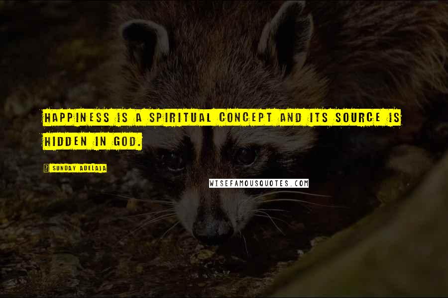 Sunday Adelaja Quotes: Happiness is a spiritual concept and its source is hidden in God.