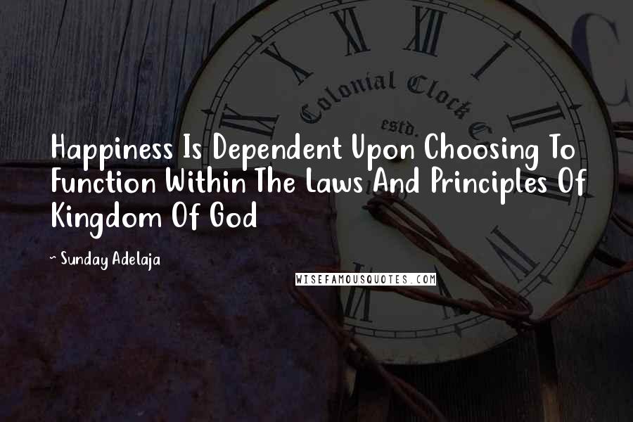 Sunday Adelaja Quotes: Happiness Is Dependent Upon Choosing To Function Within The Laws And Principles Of Kingdom Of God