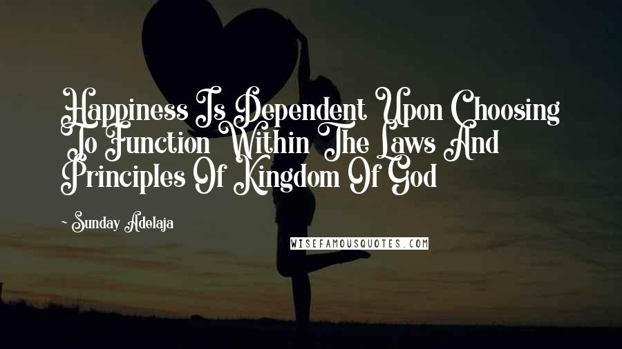 Sunday Adelaja Quotes: Happiness Is Dependent Upon Choosing To Function Within The Laws And Principles Of Kingdom Of God