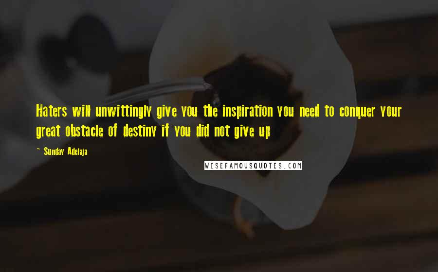 Sunday Adelaja Quotes: Haters will unwittingly give you the inspiration you need to conquer your great obstacle of destiny if you did not give up