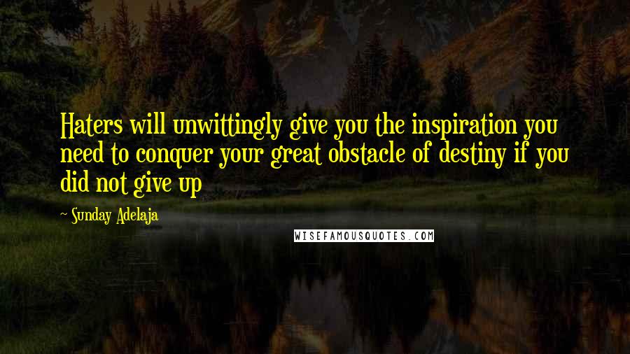 Sunday Adelaja Quotes: Haters will unwittingly give you the inspiration you need to conquer your great obstacle of destiny if you did not give up