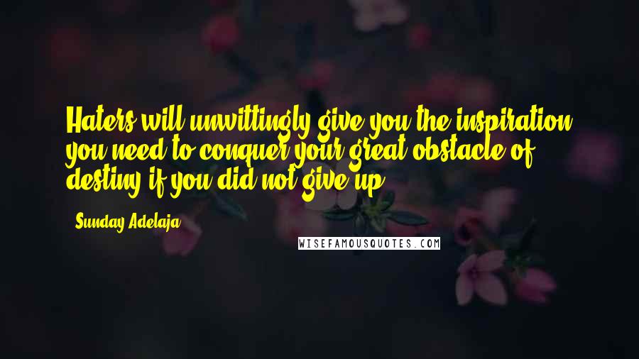 Sunday Adelaja Quotes: Haters will unwittingly give you the inspiration you need to conquer your great obstacle of destiny if you did not give up