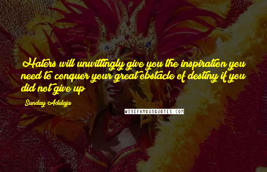 Sunday Adelaja Quotes: Haters will unwittingly give you the inspiration you need to conquer your great obstacle of destiny if you did not give up