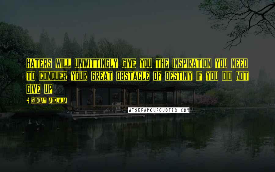 Sunday Adelaja Quotes: Haters will unwittingly give you the inspiration you need to conquer your great obstacle of destiny if you did not give up
