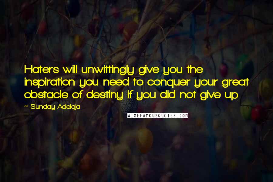 Sunday Adelaja Quotes: Haters will unwittingly give you the inspiration you need to conquer your great obstacle of destiny if you did not give up